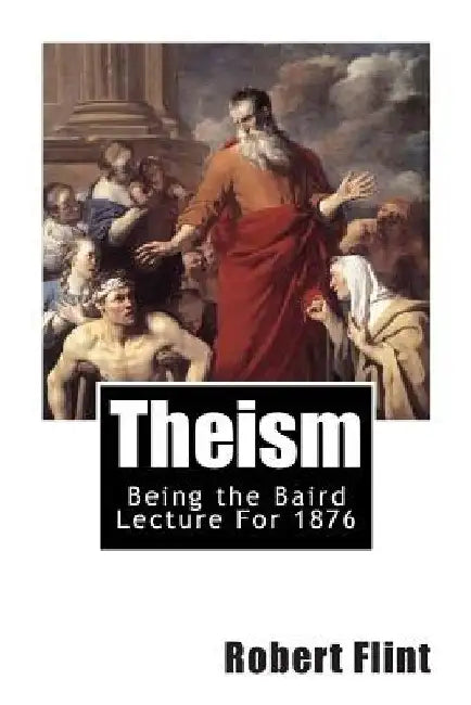 Theism: Being the Baird Lecture For 1876 by Robert Flint