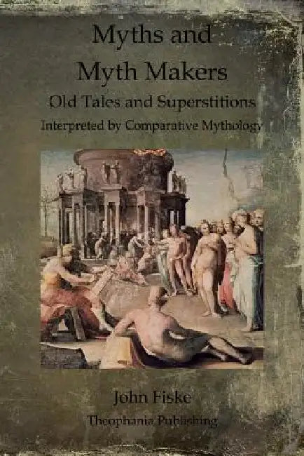Myths and Myth Makers: Old Tales and Superstitions Interpreted by Comparative Mythology by John Fiske