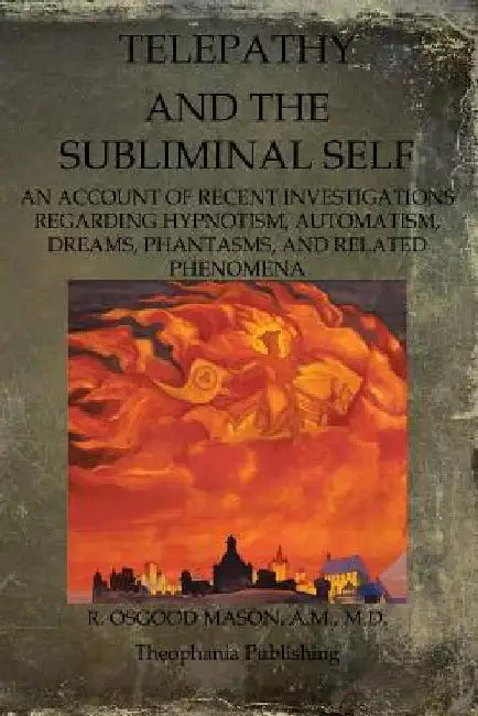 Telepathy And The Subliminal Self: An Account Of Recent Investigations Regarding Hypnotism, Automatism, Dreams, Phantasms, And Related Phenomena by R. Osgood Mason