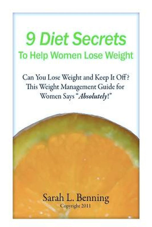 9 Diet Secrets To Help Women Lose Weight: Can You Lose Weight and Keep It Off? This Weight Management Guide for Women Says Absolutely! by Sarah L. Benning