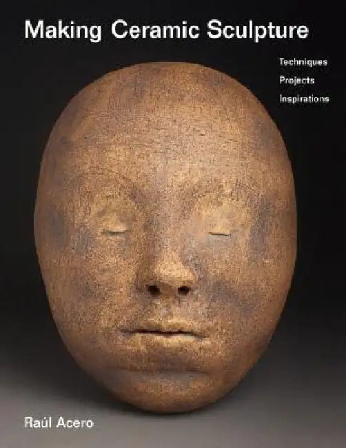 Making Ceramic Sculpture: Techniques, Projects, Inspirations by Raúl Acero