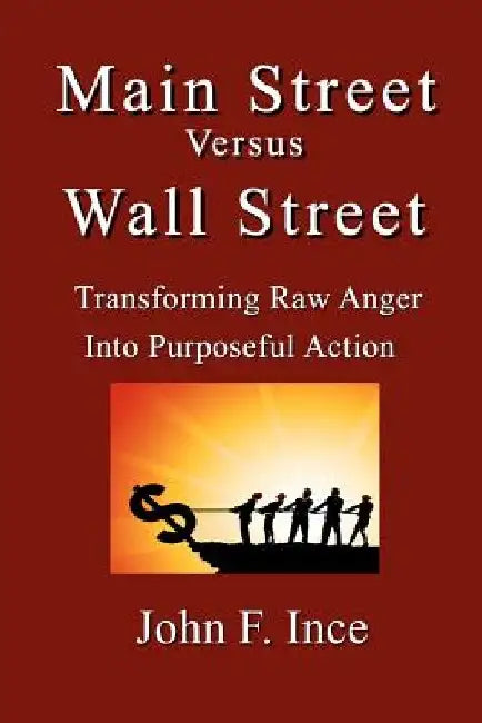 Main Street Versus Wall Street: Transforming Raw Anger Into Purposeful Action by John F. Ince