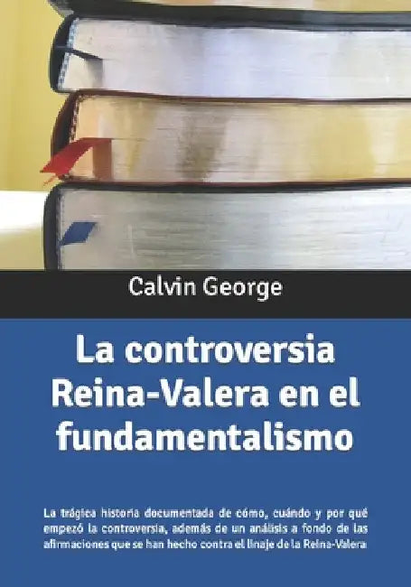 La controversia Reina-Valera en el fundamentalismo: La trágica historia documentada de cómo, cuando y por qué empezó la controversia, además de un aná by George, Calvin