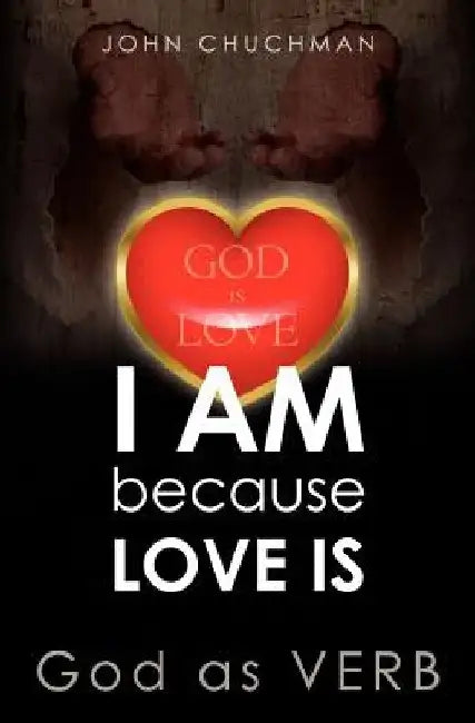 I AM because LOVE IS: God as VERB by John Chuchman