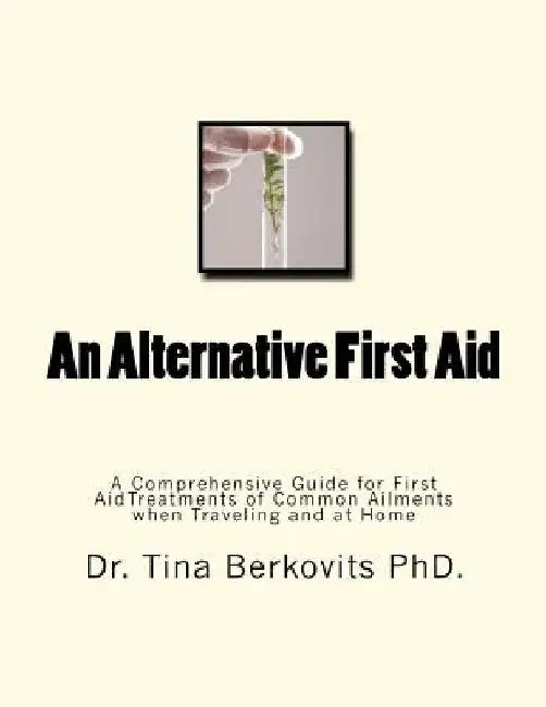 An Alternative First Aid: A Comprehensive Guide for First Aid Treatments when Traveling and at Home by Tina Berkovits Phd