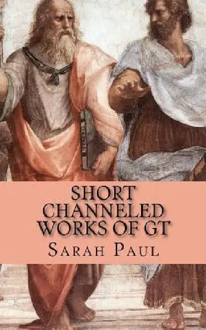 Short Channeled Works of GT: Nine Works Dictated from the Galaxy Teacher Between 1996 and 2000 by Sarah Paul