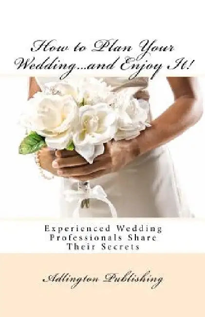 How to Plan Your Wedding...and Enjoy It!: Experienced Wedding Professionals Share Their Secrets by Bronwen Smith