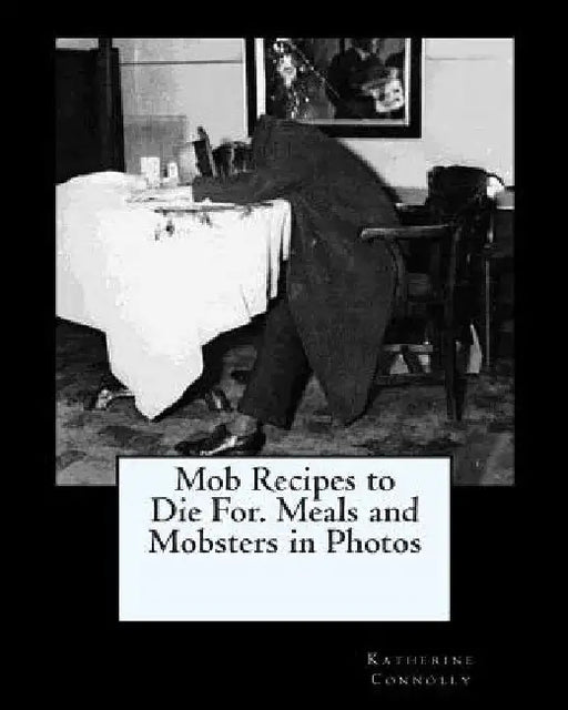 Mob Recipes to Die For. Meals and Mobsters in Photos by Katherine Connolly