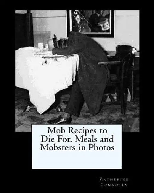 Mob Recipes to Die For. Meals and Mobsters in Photos by Katherine Connolly