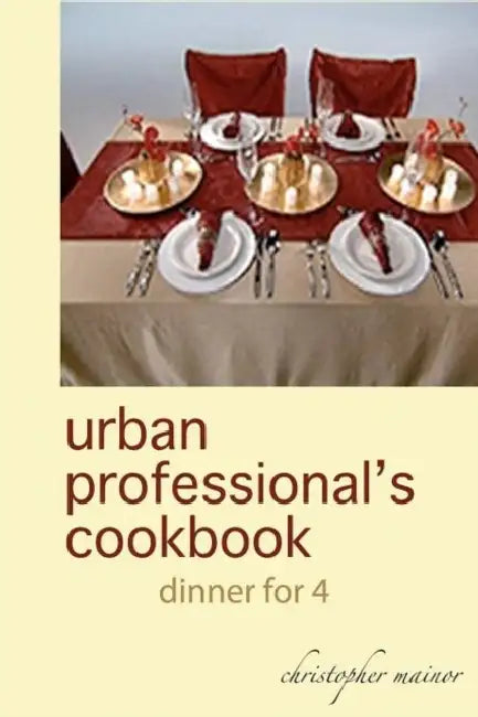 urban professional's cookbook: dinner for 4 by Christopher Michael Mainor