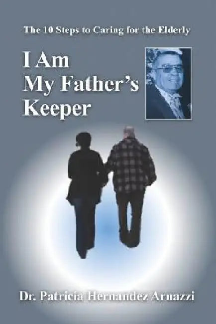 I Am My Father's Keeper: The Ten Steps to Caring For The Elderly by Patricia Hernandez Arnazzi
