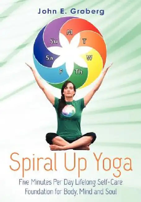 Spiral Up Yoga: Five Minutes Per Day Lifelong Self-Care Foundation for Body, Mind and Soul by John E. Groberg