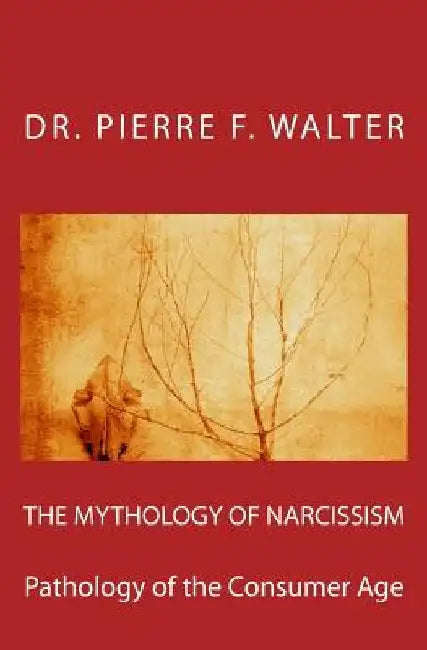 The Mythology of Narcissism: Pathology of the Consumer Age by Pierre F. Walter