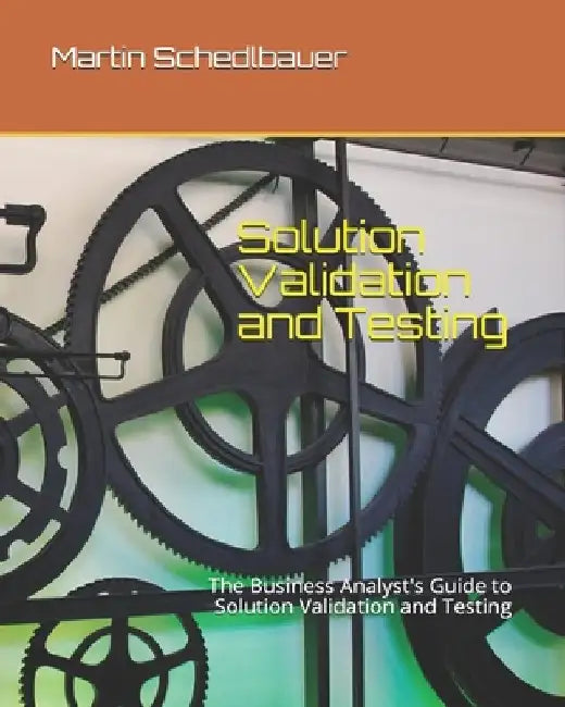 Solution Validation and Testing: The Business Analyst's Guide to Solution Validation and Testing by Martin J. Schedlbauer
