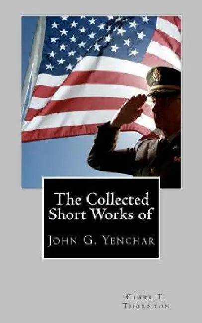 The Collected Short Works of John G. Yenchar by Clark T. Thornton