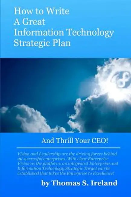 How to Write a Great Information Technology Strategic Plan - And Thrill Your CEO by MR Thomas S. Ireland Jr