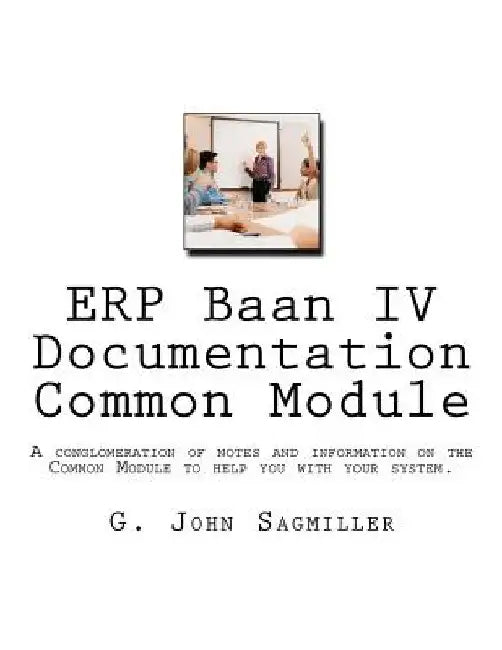 ERP Baan IV Documentation Common Module: A conglomeration of notes and information on the Common Module to help you with your system. by G. John Sagmiller