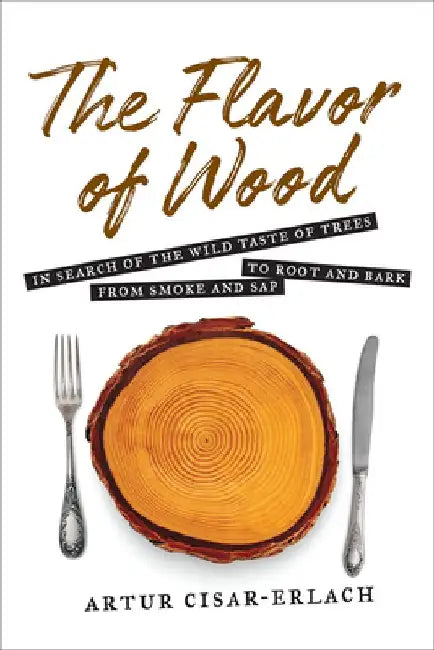 The Flavor of Wood: In Search of the Wild Taste of Trees from Smoke and SAP to Root and Bark by Artur Cisar-Erlach