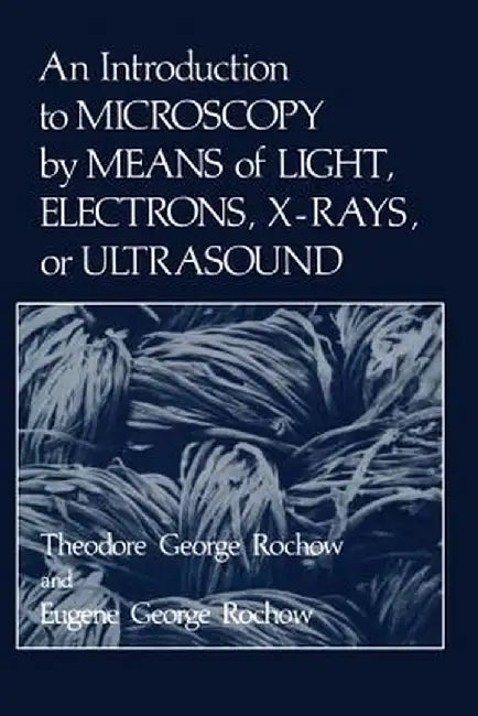 An Introduction to Microscopy by Means of Light, Electrons, X-Rays, or Ultrasound by Eugene Rochow