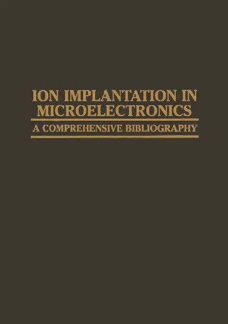 Ion Implantation in Microelectronics: A Comprehensive Bibliography by A. H. Agajanian