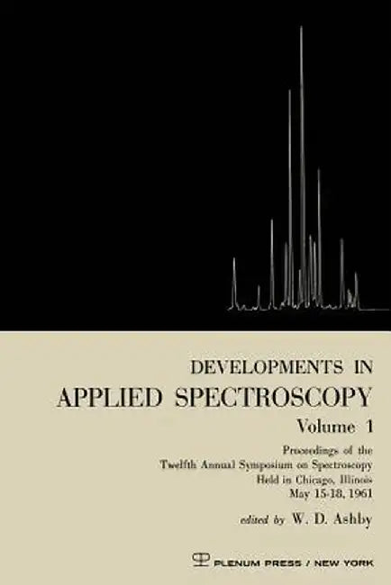 Developments in Applied Spectroscopy Volume 1: Proceedings of the Twelfth Annual Symposium on Spectroscopy Held in Chicago, Illinois May 15-18, 1961 by W. D. Ashby