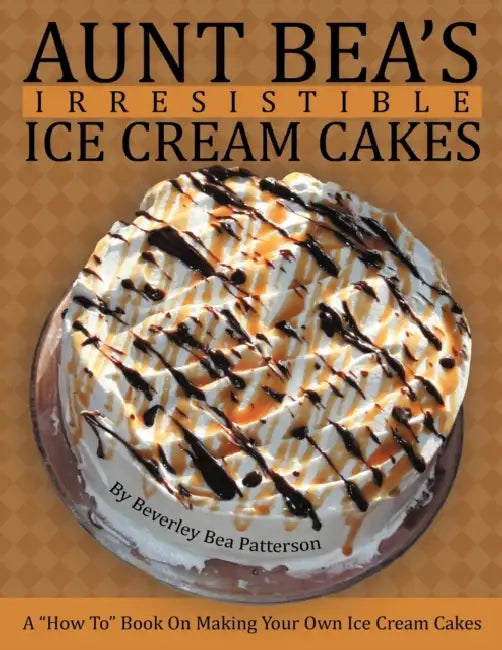 Aunt Bea's Irresistible Ice Cream Cakes: A "How To" Book On Making Your Own Ice Cream Cakes by Beverley Bea Patterson