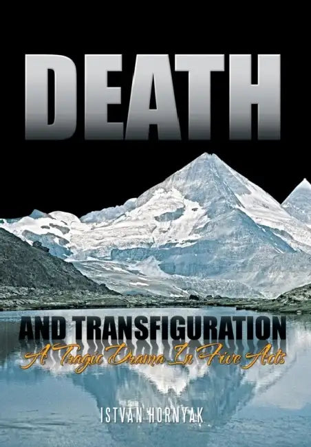 Death and Transfiguration: A Tragic Drama In Five Acts by Istvan Hornyak