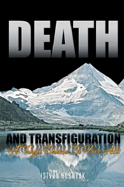 Death and Transfiguration: A Tragic Drama In Five Acts by Istvan Hornyak