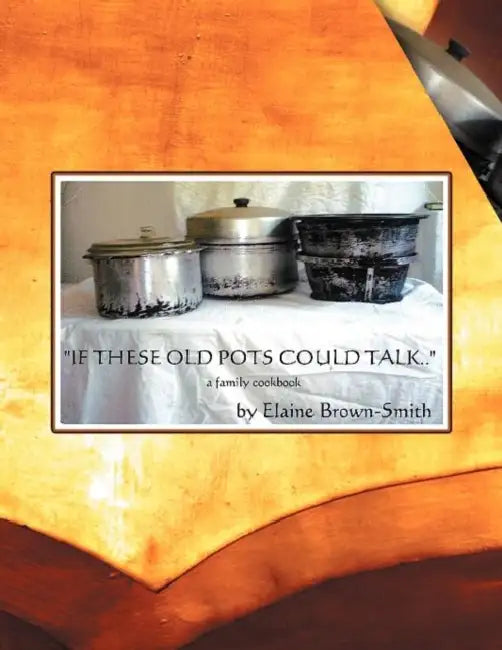 If These Old Pots Could Talk: A Family Cookbook by Elaine Brown-Smith