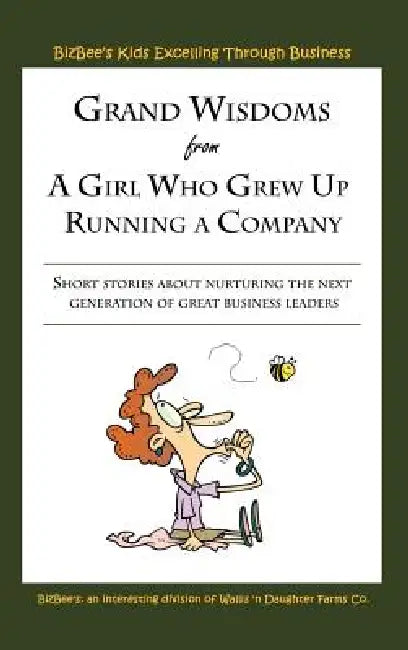 Grand Wisdoms From A Girl Who Grew Up Running A Company: Short stories about nurturing the next generation of great business leaders. by Bizbee's