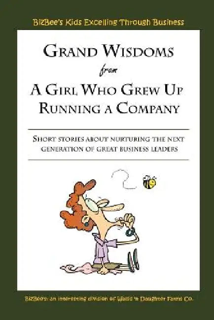 Grand Wisdoms From A Girl Who Grew Up Running A Company: Short stories about nurturing the next generation of great business leaders. by Bizbee's