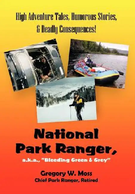 National Park Ranger, A.K.A., "Bleeding Green & Grey": High Adenture Tales, Humorous Stories, & Deadly Consequences! by Gregory W. Moss