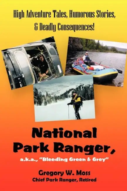 National Park Ranger, A.K.A., "Bleeding Green & Grey": High Adenture Tales, Humorous Stories, & Deadly Consequences! by Gregory W. Moss