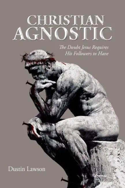 Christian Agnostic: The Doubt Jesus Requires His Followers to Have by Dustin Lawson