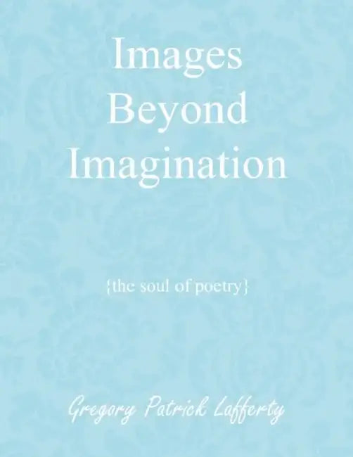Images Beyond Imagination: {the soul of poetry} by Gregory Patrick Lafferty