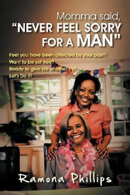 Momma Said, Never Feel Sorry for a Man: Feel You Have Been Affected by Your Past? Want to Be Set Free? Ready to Give Life Another Try? Let Do It! by Ramona Phillips