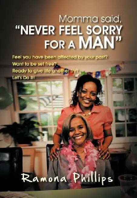 Momma Said, Never Feel Sorry for a Man: Feel You Have Been Affected by Your Past? Want to Be Set Free? Ready to Give Life Another Try? Let Do It! by Ramona Phillips