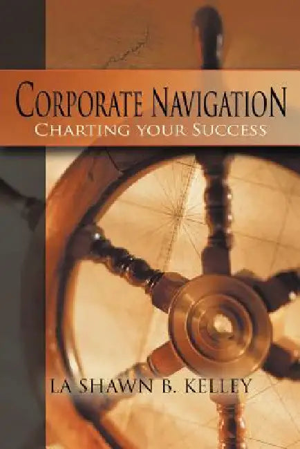 Corporate Navigation - Charting your Success by La Shawn B. Kelley