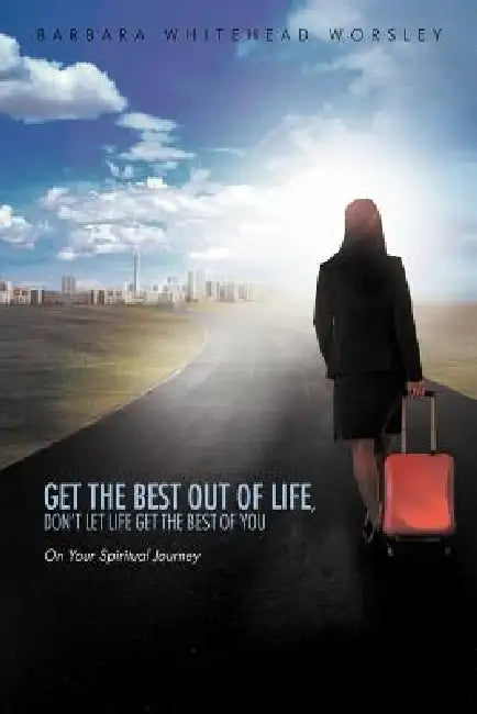 Get The Best Out Of Life, Don't Let Life Get The Best Of You: On Your Spiritual Journey by Barbara Whitehead Worsley