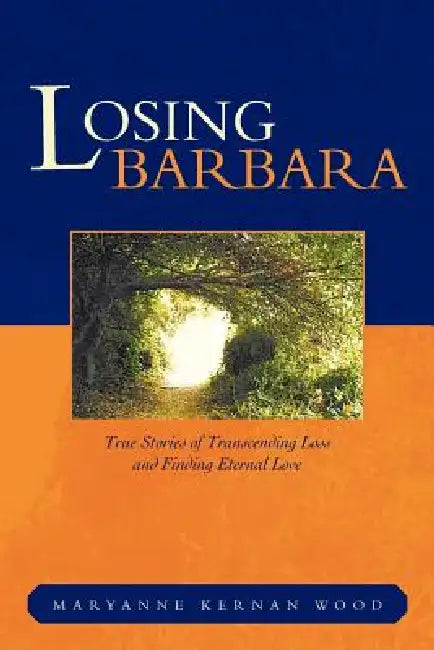 Losing Barbara: True Stories of Transcending Loss and Finding Eternal Love by Maryanne Kernan Wood