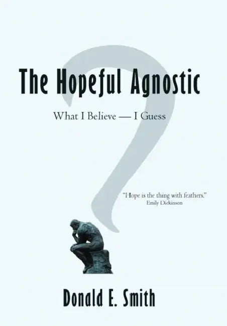 The Hopeful Agnostic: What I Believe -- I Guess by Donald E. Smith