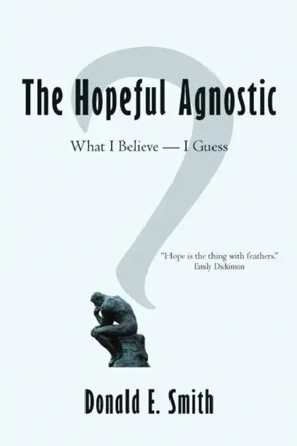 The Hopeful Agnostic: What I Believe -- I Guess by Donald E. Smith