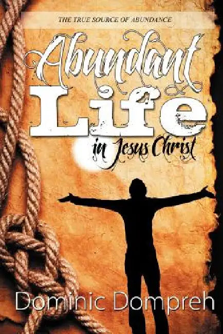 Abundant Life in Jesus Christ by Dominic Dompreh