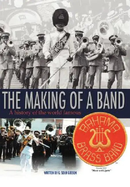 The Making Of A Band: A history of the world famous Bahama Brass Band by G. Sean Gibson