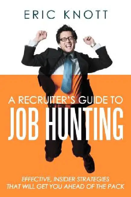 A Recruiter's Guide to Job Hunting: Effective, Insider Strategies That Will Get You Ahead of the Pack by Eric Knott