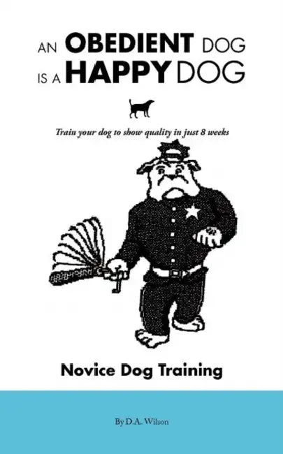 An Obedient Dog Is A Happy Dog: Train your dog to show quality in just 8 weeks by D. a. Wilson