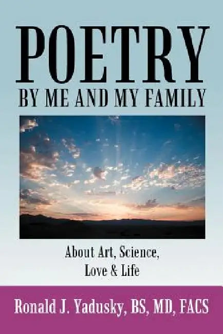 Poetry By Me And My Family: About Art, Science, Love & Life by Ronald J. Yadusky Bs Facs