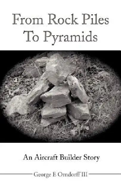 From Rock Piles to Pyramids: An Aircraft Builder Story by III Orndorff George E.