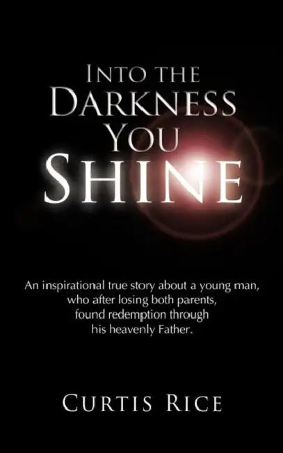 Into the Darkness You Shine: An Inspirational True Story about a Young Man Who, After Losing Both Parents, Found Redemption Through His Heavenly Fa by Curtis Rice