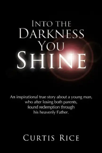 Into the Darkness You Shine: An Inspirational True Story about a Young Man Who, After Losing Both Parents, Found Redemption Through His Heavenly Fa by Curtis Rice